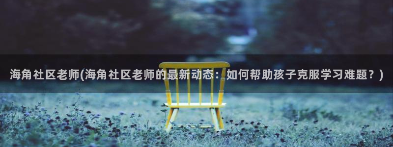 海角社区首：海角社区老师(海角社区老师的最新动态：如何帮助孩子克服学习难题？)