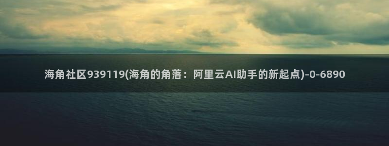 海角社区免费声音：海角社区939119(海角的角落：阿里云AI助手的新起点)